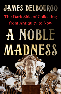 A Noble Madness: The Dark Side of Collecting from Antiquity to Now