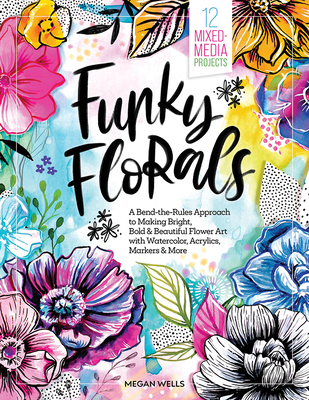 Funky Florals: A Bend-The-Rules Approach to Making Bright, Bold & Beautiful Flower Art with Watercolor, Acrylics, Markers & More - 12 Mixed-Media Proj