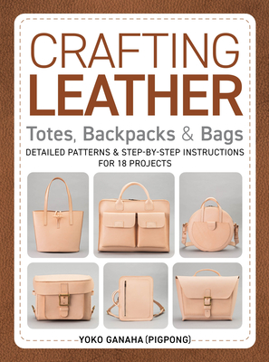 Crafting Leather Totes, Backpacks & Bags: Detailed Patterns & Step-By-Step Instructions for 18 Projects