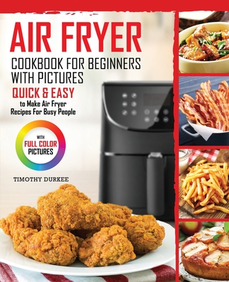 Air Fryer Cookbook For Beginners With Pictures: Quick & Easy To Make Air Fryer Recipes For Busy People
