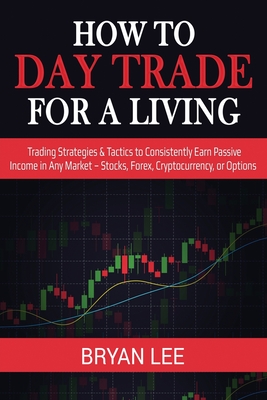 How to Day Trade for a Living: Trading Strategies & Tactics to Consistently Earn Passive Income in Any Market - Stocks, Forex, Cryptocurrency, or Opti