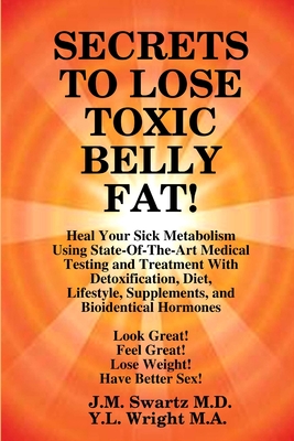 SECRETS to LOSE TOXIC BELLY FAT! Heal Your Sick Metabolism Using State-Of-The-Art Medical Testing and Treatment With Detoxification, Diet, Lifestyle,