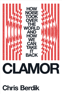 Clamor: How Noise Took Over the World - And How We Can Take It Back