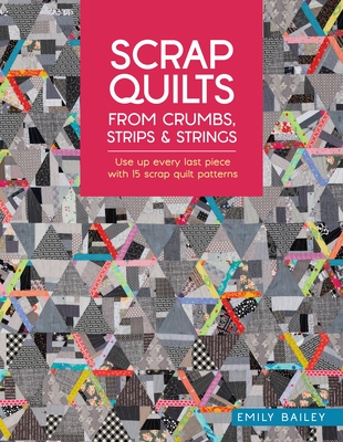 Scrap Quilts from Crumbs, Strips and Strings: Use Up Every Last Piece with 15 Scrap Quilt Patterns