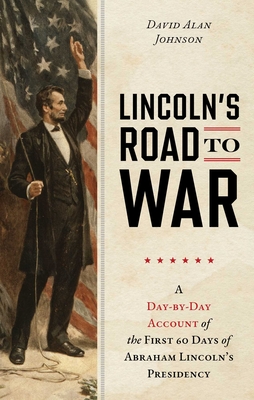 Lincoln's Road to War: A Day-By-Day Account of the First 60 Days of Abraham Lincoln's Presidency