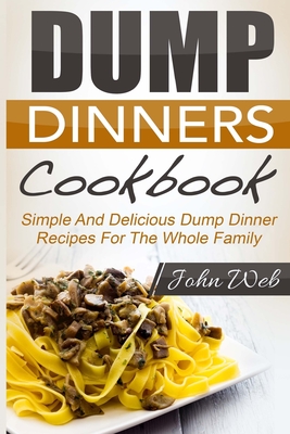Dump Dinners: Dump Dinners Cookbook - Simple And Delicious Dump Dinner Recipes For The Whole Family