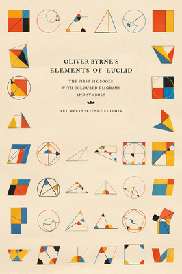 Oliver Byrne's Elements of Euclid: The First Six Books with Coloured Diagrams and Symbols (Art Meets Science Edition)