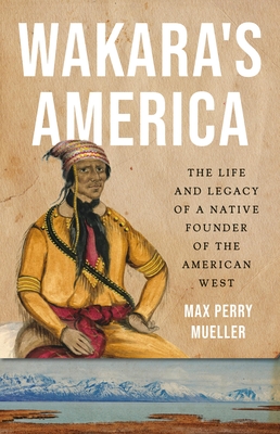 Wakara's America: The Life and Legacy of a Native Founder of the American West