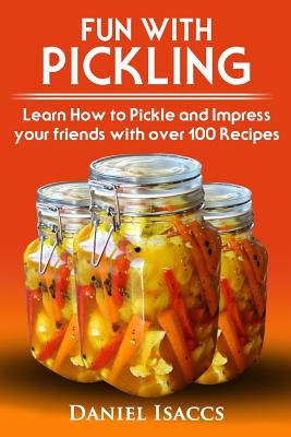 Fun with Pickling: Learn the Pickling Process with Pickling Guide with over 100 Pickling recipes, Pickling Vegetables has never been easi