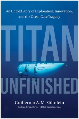 Titan Unfinished: An Untold Story of Exploration, Innovation, and the Oceangate Tragedy