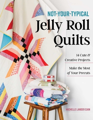 Not-Your-Typical Jelly Roll Quilts: 14 Cute & Creative Projects; Make the Most of Your Precuts