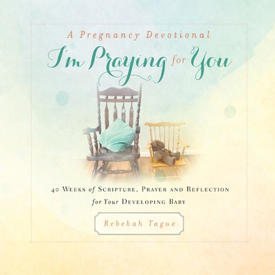 A Pregnancy Devotional- I'm Praying for You: 40 Weeks of Scripture, Prayer and Reflection for Your Developing Baby