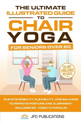 The Ultimate Illustrated Guide to Chair Yoga for Seniors Over 60: Elevate Mobility, Flexibility, and Balance to Improve Posture and Alignment Includes