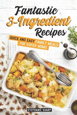 Fantastic 3-Ingredient Recipes: Quick and Easy Family Meals for Super Moms