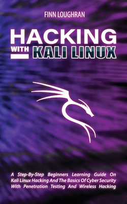 Hacking with Kali Linux: A Step-By-Step Beginners Learning Guide On Kali Linux Hacking And The Basics Of Cyber Security With Penetration Testing And W