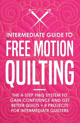 Intermediate Guide to Free Motion Quilting: The 4-Step FMQ System to Gain Confidence and Get Better Quilts + 8 Projects for Intermediate Quilters