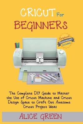 Cricut for Beginners: The Complete DIY Guide to Master the Use of Cricut Machine and Cricut Design Space to Craft Out Awesome Cricut Project Ideas (Gr