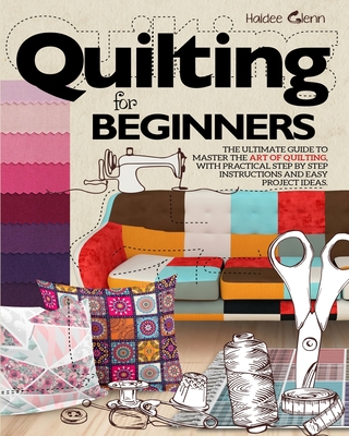 Quilting For Beginners: The Ultimate Guide to Master the Art of Quilting, with Practical Step-by-Step Instructions and Easy Project Ideas