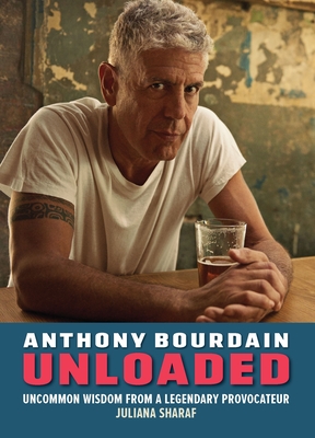 Anthony Bourdain Unloaded: The Uncommon Wisdom of a Legendary Provocateur
