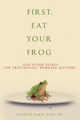 First, Eat Your Frog: And Other Pearls for Professional Working Mothers