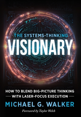 The Systems-Thinking Visionary: How to Blend Big-Picture Thinking with Laser-Focus Execution