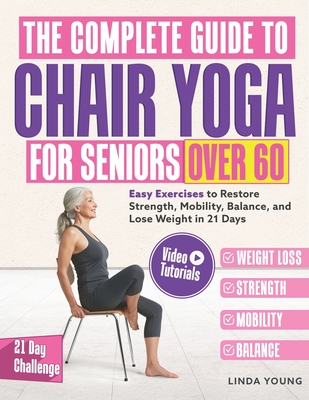 The Complete Guide to Chair Yoga for Seniors Over 60: 40+ Low-Impact Easy Exercises to Restore Strength, Mobility, Balance, and Lose Weight in 21 Days