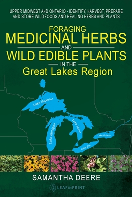 Foraging Medicinal Herbs and Wild Edible Plants in the Great Lakes Region: Upper Midwest and Ontario - Identify, Harvest, Prepare and Store Wild Foods