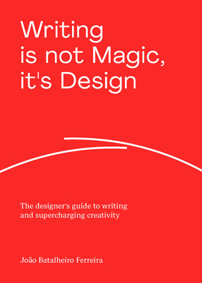 Writing Is Not Magic, It's Design: The Designer's Guide to Writing and Supercharging Creativity