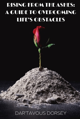 Rising from the Ashes - A Guide to Overcoming Life's Obstacles: A Guide to Overcoming Life's Obstacles