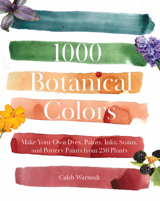 1000 Botanical Colors: Make Your Own Dyes, Paints, Inks, Stains, and Pottery Paints from 250 Plants