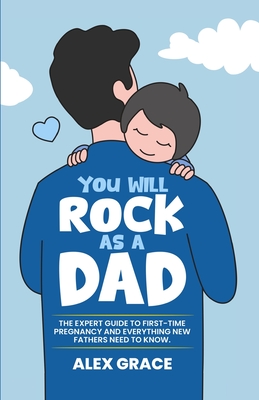 You Will Rock As a Dad!: The Expert Guide to First-Time Pregnancy and Everything New Fathers Need to Know: The Expert Guide to First-Time Pregnancy an