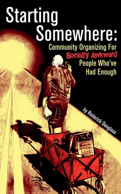 Starting Somewhere: Community Organizing for Socially Awkward People Who've Had Enough